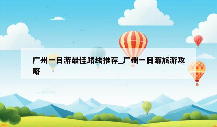 广州一日游最佳路线推荐_广州一日游旅游攻略