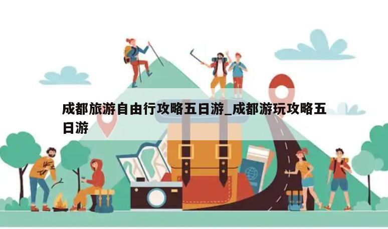 成都旅游自由行攻略五日游_成都游玩攻略五日游