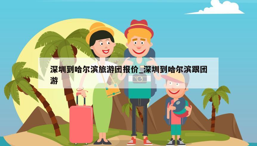 深圳到哈尔滨旅游团报价_深圳到哈尔滨跟团游