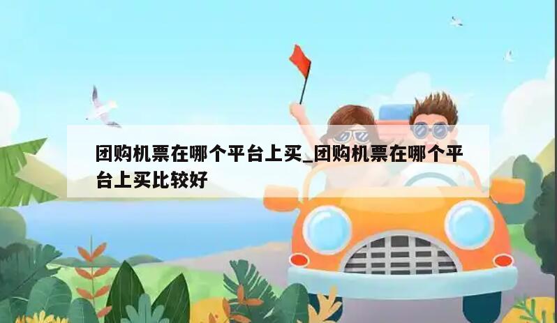 团购机票在哪个平台上买_团购机票在哪个平台上买比较好