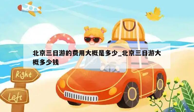 北京三日游的费用大概是多少_北京三日游大概多少钱