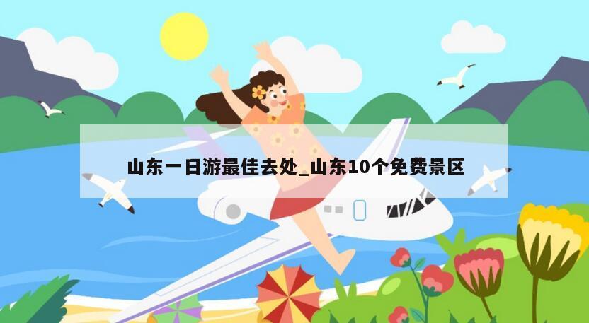 山东一日游最佳去处_山东10个免费景区