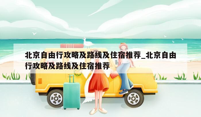 北京自由行攻略及路线及住宿推荐_北京自由行攻略及路线及住宿推荐