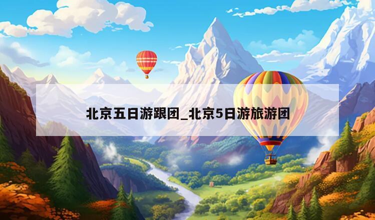 北京五日游跟团_北京5日游旅游团