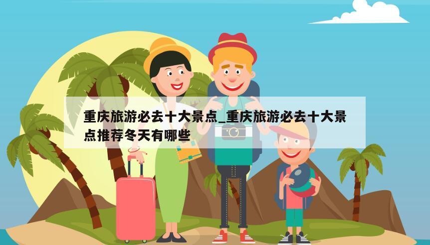 重庆旅游必去十大景点_重庆旅游必去十大景点推荐冬天有哪些