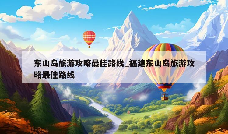东山岛旅游攻略最佳路线_福建东山岛旅游攻略最佳路线