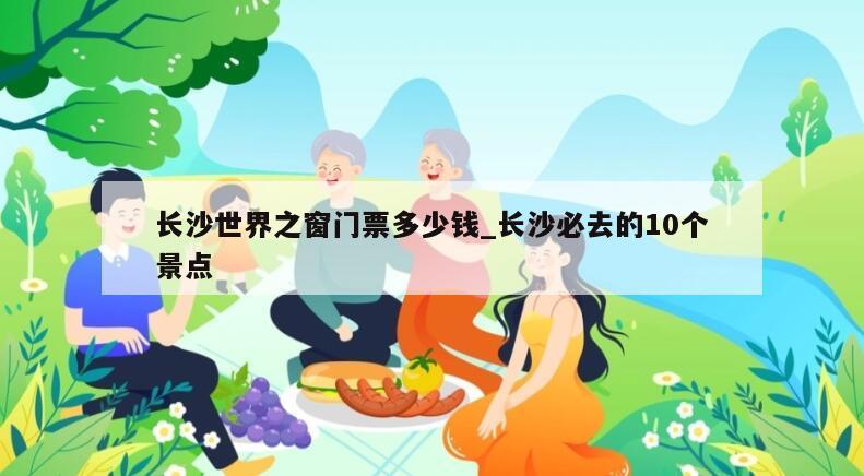 长沙世界之窗门票多少钱_长沙必去的10个景点