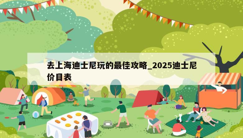 去上海迪士尼玩的最佳攻略_2025迪士尼价目表