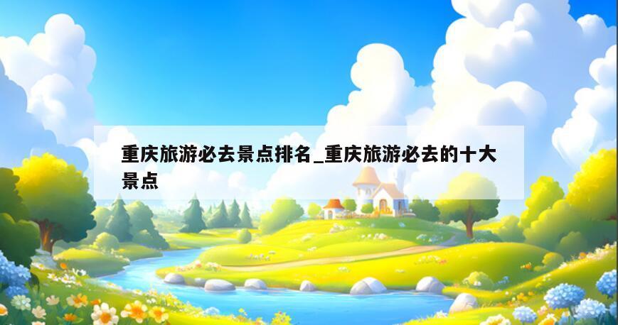 重庆旅游必去景点排名_重庆旅游必去的十大景点