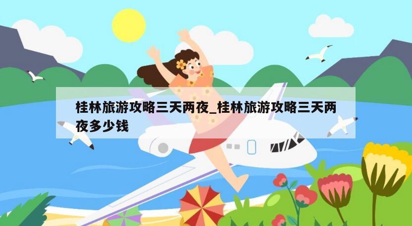 桂林旅游攻略三天两夜_桂林旅游攻略三天两夜多少钱