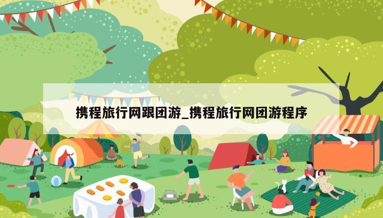 携程旅行网跟团游_携程旅行网团游程序