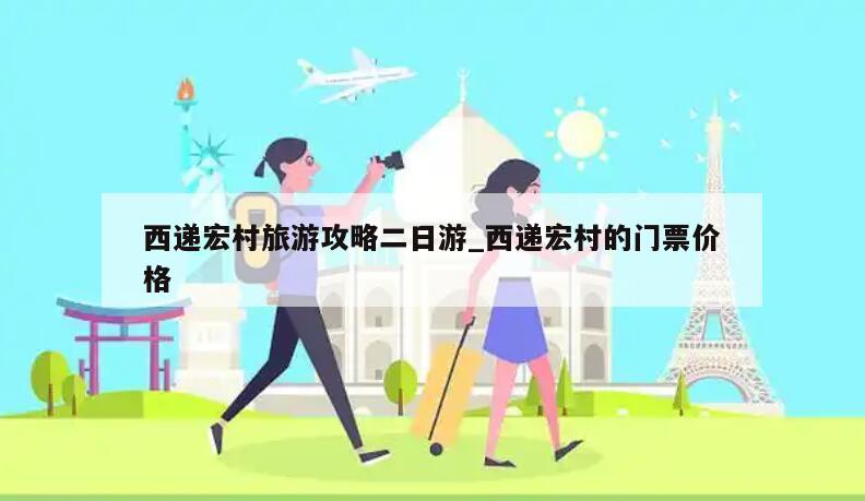 西递宏村旅游攻略二日游_西递宏村的门票价格