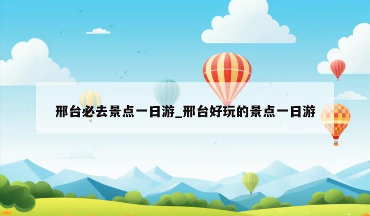 邢台必去景点一日游_邢台好玩的景点一日游