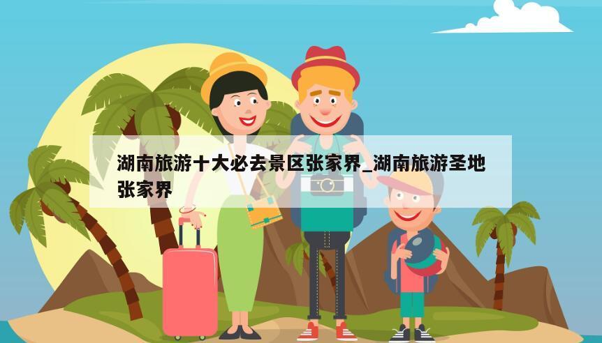湖南旅游十大必去景区张家界_湖南旅游圣地张家界
