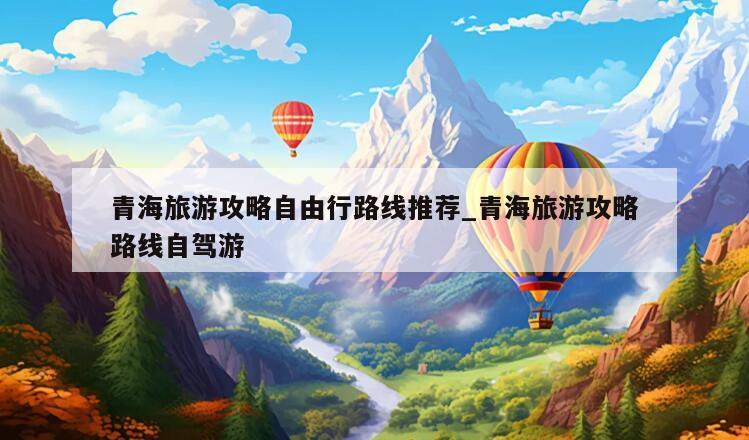 青海旅游攻略自由行路线推荐_青海旅游攻略路线自驾游