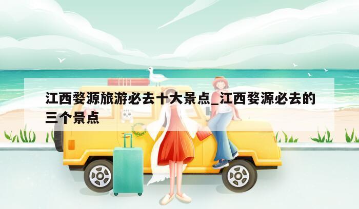 江西婺源旅游必去十大景点_江西婺源必去的三个景点