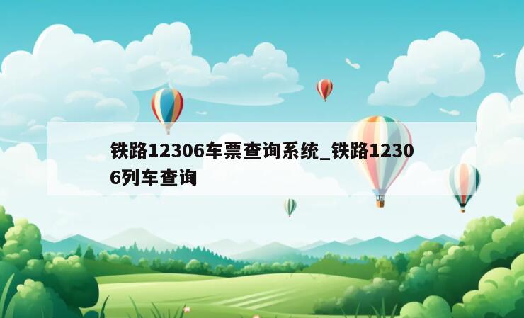 铁路12306车票查询系统_铁路12306列车查询