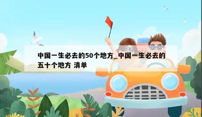 中国一生必去的50个地方_中国一生必去的五十个地方 清单