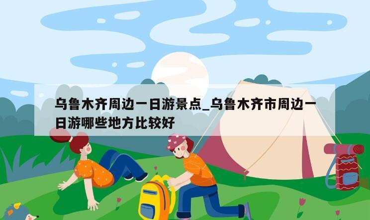 乌鲁木齐周边一日游景点_乌鲁木齐市周边一日游哪些地方比较好