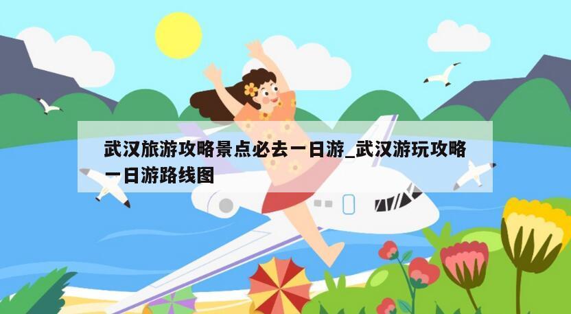 武汉旅游攻略景点必去一日游_武汉游玩攻略一日游路线图