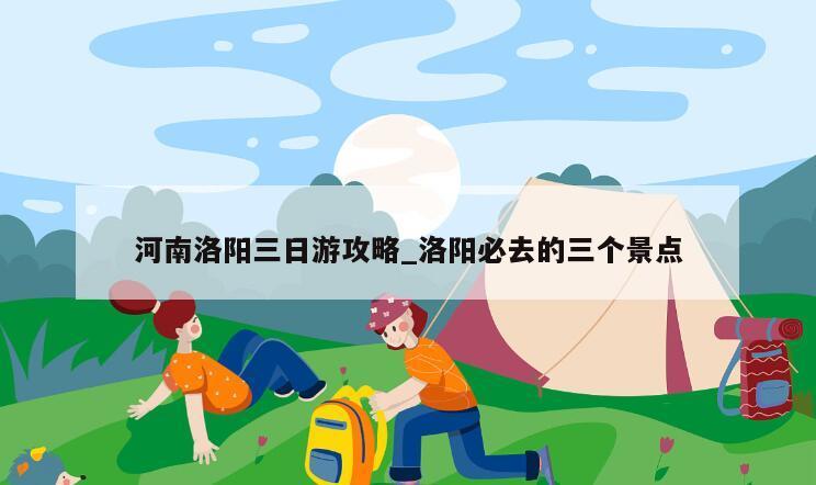 河南洛阳三日游攻略_洛阳必去的三个景点
