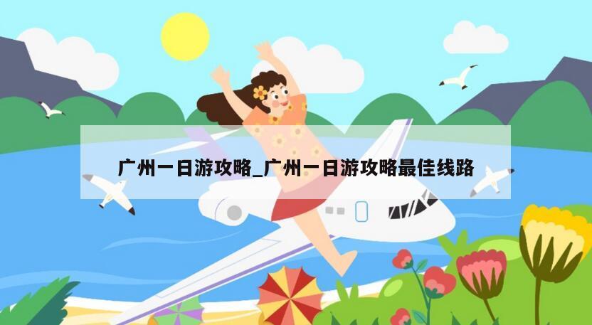 广州一日游攻略_广州一日游攻略最佳线路