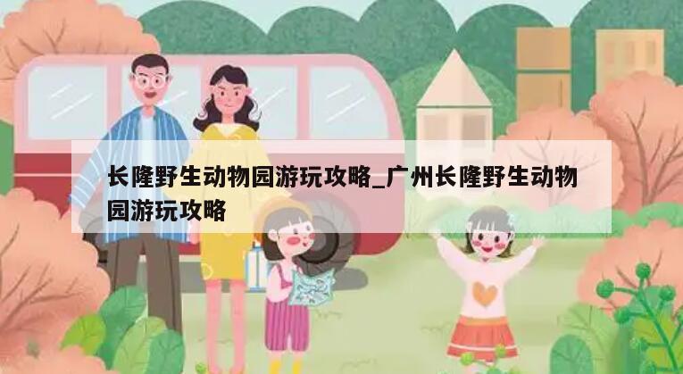 长隆野生动物园游玩攻略_广州长隆野生动物园游玩攻略