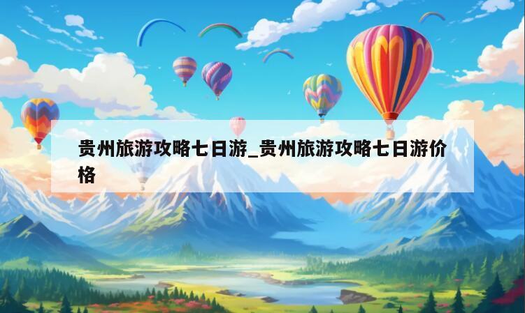 贵州旅游攻略七日游_贵州旅游攻略七日游价格