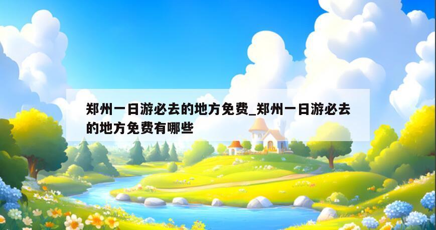 郑州一日游必去的地方免费_郑州一日游必去的地方免费有哪些