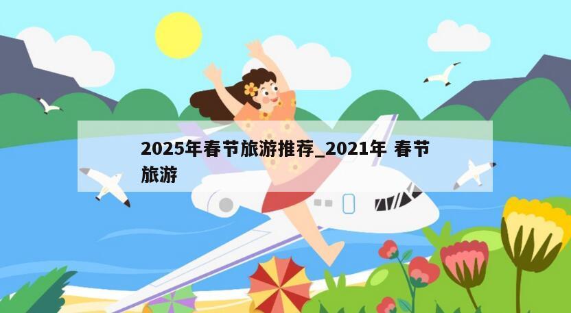 2025年春节旅游推荐_2021年 春节旅游