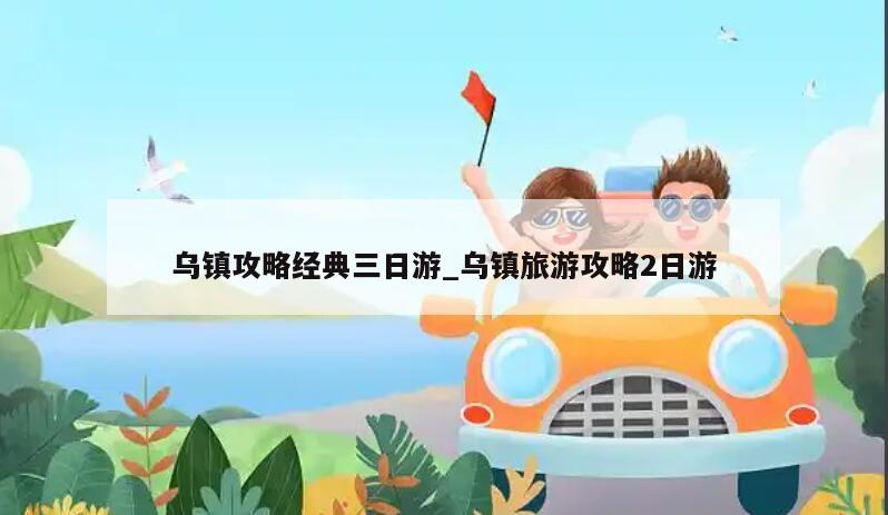 乌镇攻略经典三日游_乌镇旅游攻略2日游