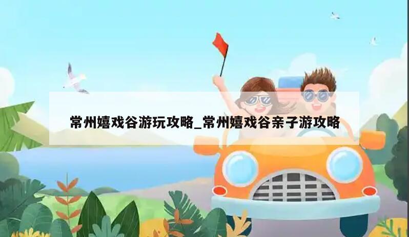 常州嬉戏谷游玩攻略_常州嬉戏谷亲子游攻略