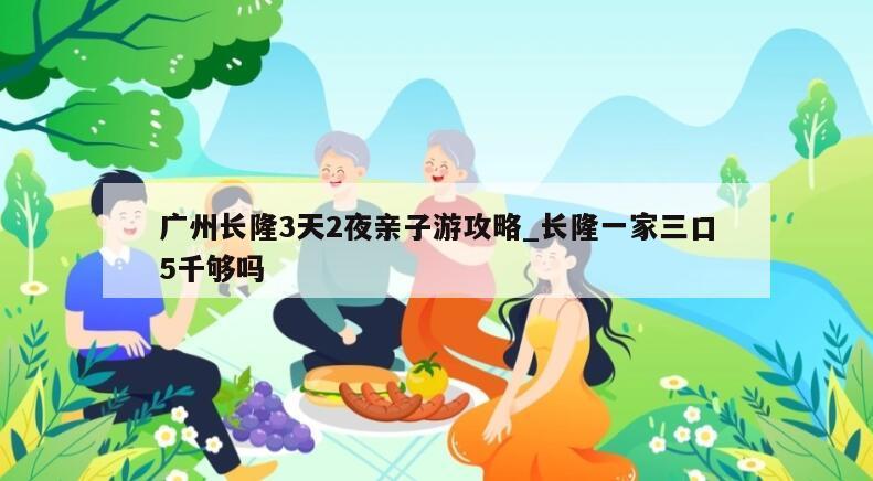 广州长隆3天2夜亲子游攻略_长隆一家三口5千够吗