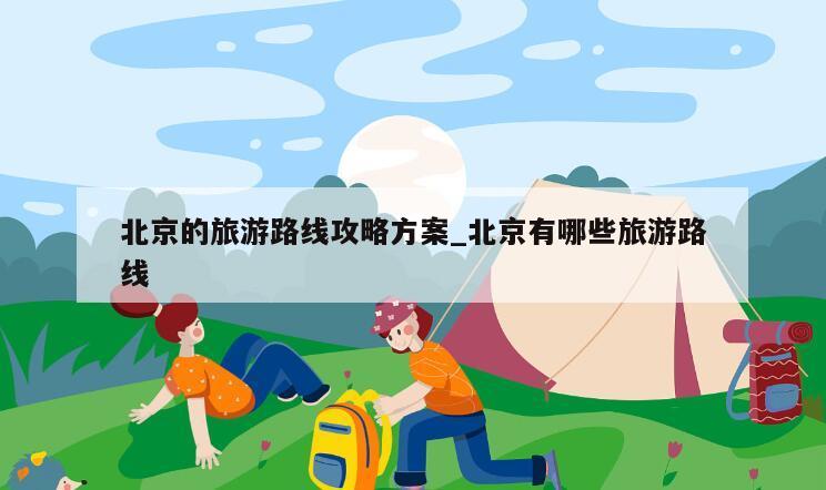 北京的旅游路线攻略方案_北京有哪些旅游路线