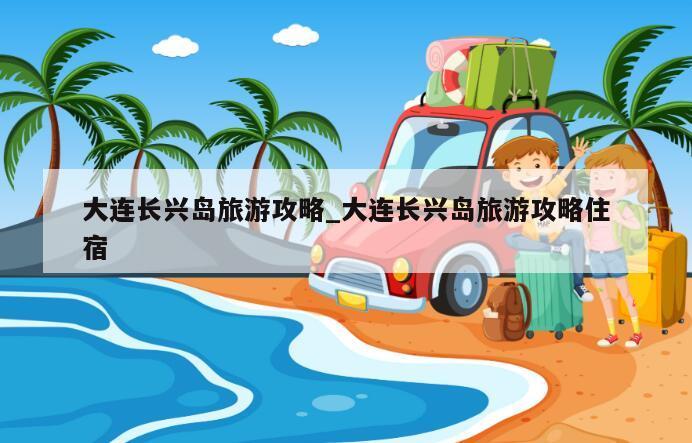 大连长兴岛旅游攻略_大连长兴岛旅游攻略住宿