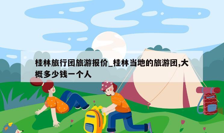 桂林旅行团旅游报价_桂林当地的旅游团,大概多少钱一个人