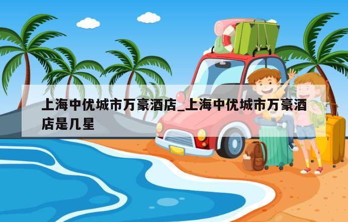 上海中优城市万豪酒店_上海中优城市万豪酒店是几星
