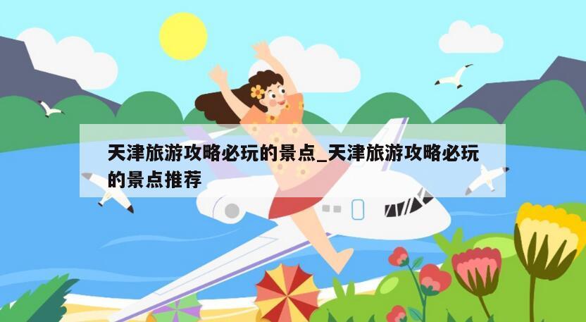 天津旅游攻略必玩的景点_天津旅游攻略必玩的景点推荐