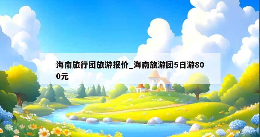 海南旅行团旅游报价_海南旅游团5日游800元
