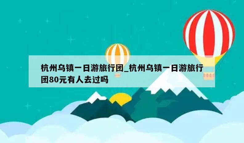 杭州乌镇一日游旅行团_杭州乌镇一日游旅行团80元有人去过吗