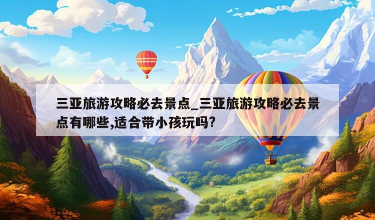 三亚旅游攻略必去景点_三亚旅游攻略必去景点有哪些,适合带小孩玩吗?