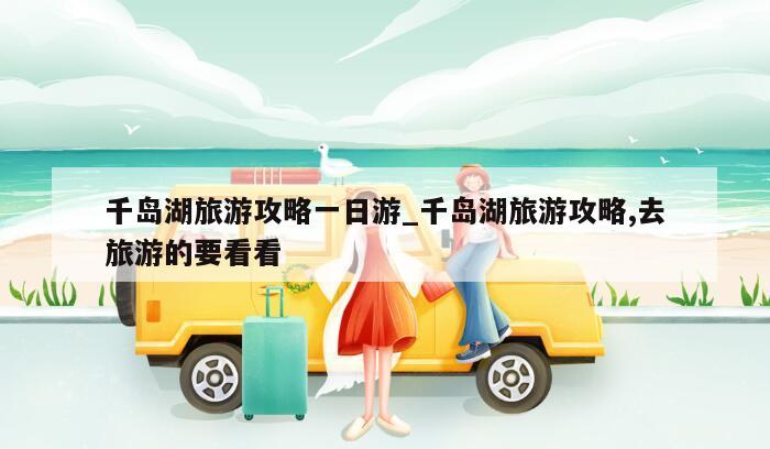 千岛湖旅游攻略一日游_千岛湖旅游攻略,去旅游的要看看
