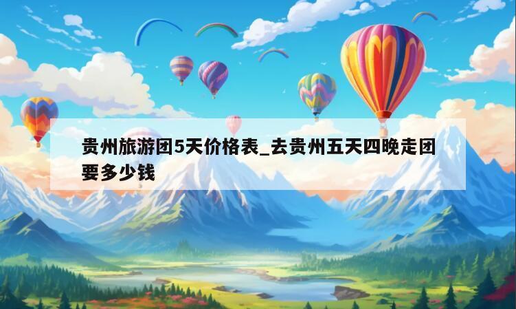 贵州旅游团5天价格表_去贵州五天四晚走团要多少钱