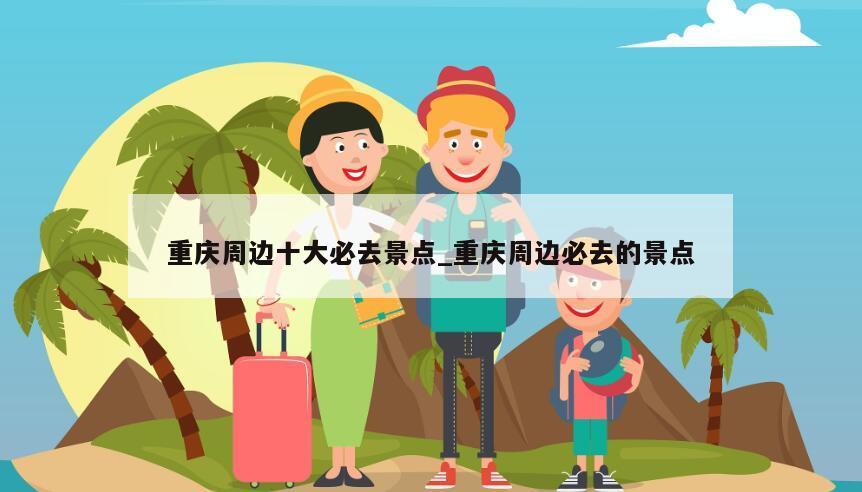 重庆周边十大必去景点_重庆周边必去的景点