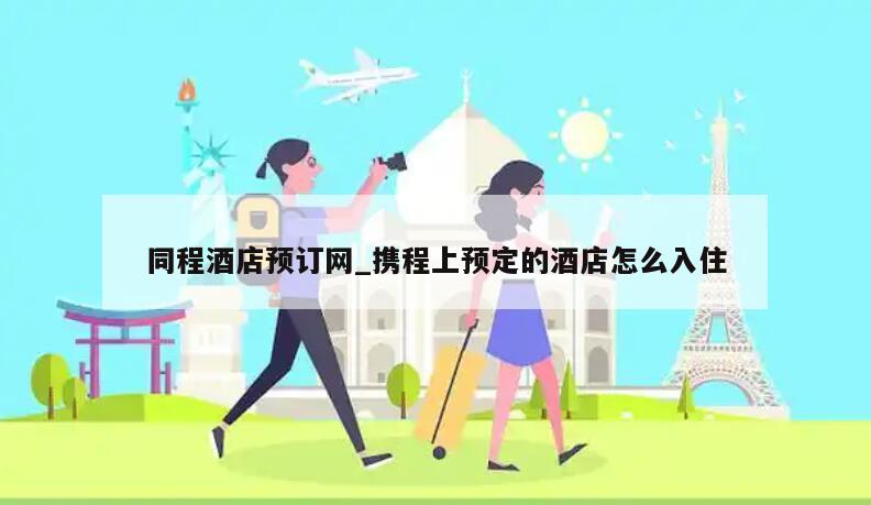 同程酒店预订网_携程上预定的酒店怎么入住
