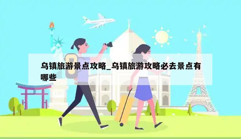 乌镇旅游景点攻略_乌镇旅游攻略必去景点有哪些