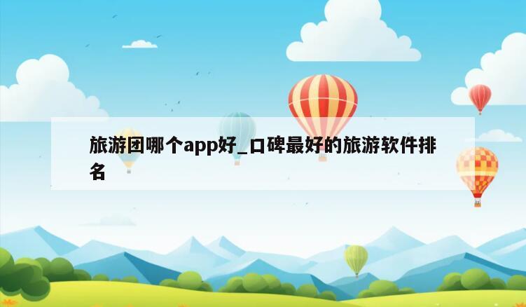 旅游团哪个app好_口碑最好的旅游软件排名