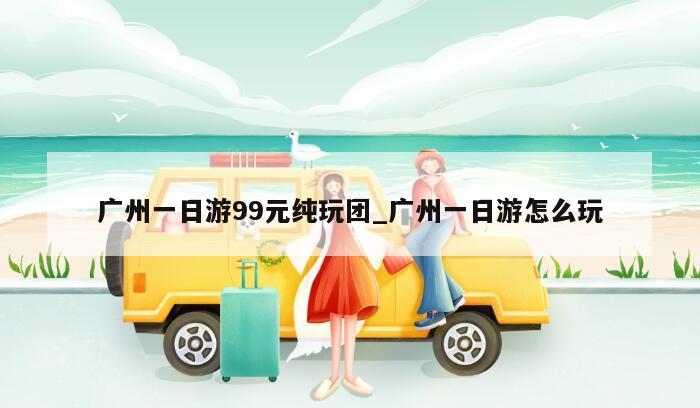 广州一日游99元纯玩团_广州一日游怎么玩