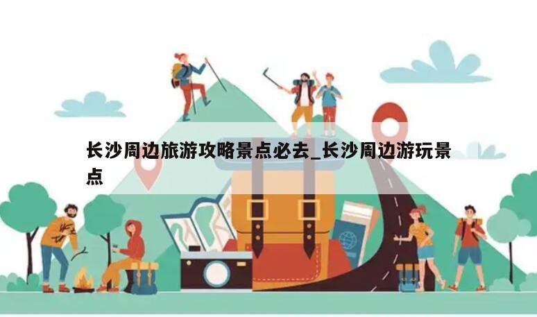 长沙周边旅游攻略景点必去_长沙周边游玩景点