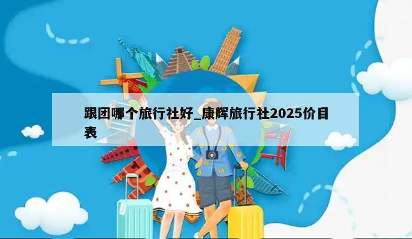 跟团哪个旅行社好_康辉旅行社2025价目表